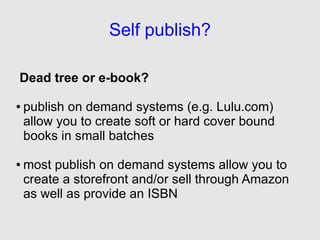 Self publish?

Dead tree or e-book?

●   publish on demand systems (e.g. Lulu.com)
    allow you to create soft or hard co...