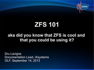 ZFS 101
aka did you know that ZFS is cool and
that you could be using it?
Dru Lavigne
Documentation Lead, iXsystems
OLF, September 14, 2013
 