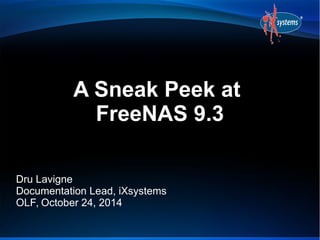 A Sneak Peek at 
FreeNAS 9.3 
Dru Lavigne 
Documentation Lead, iXsystems 
OLF, October 24, 2014 
 