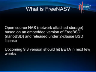 What is FreeNAS? 
Open source NAS (network attached storage) 
based on an embedded version of FreeBSD 
(nanoBSD) and relea...