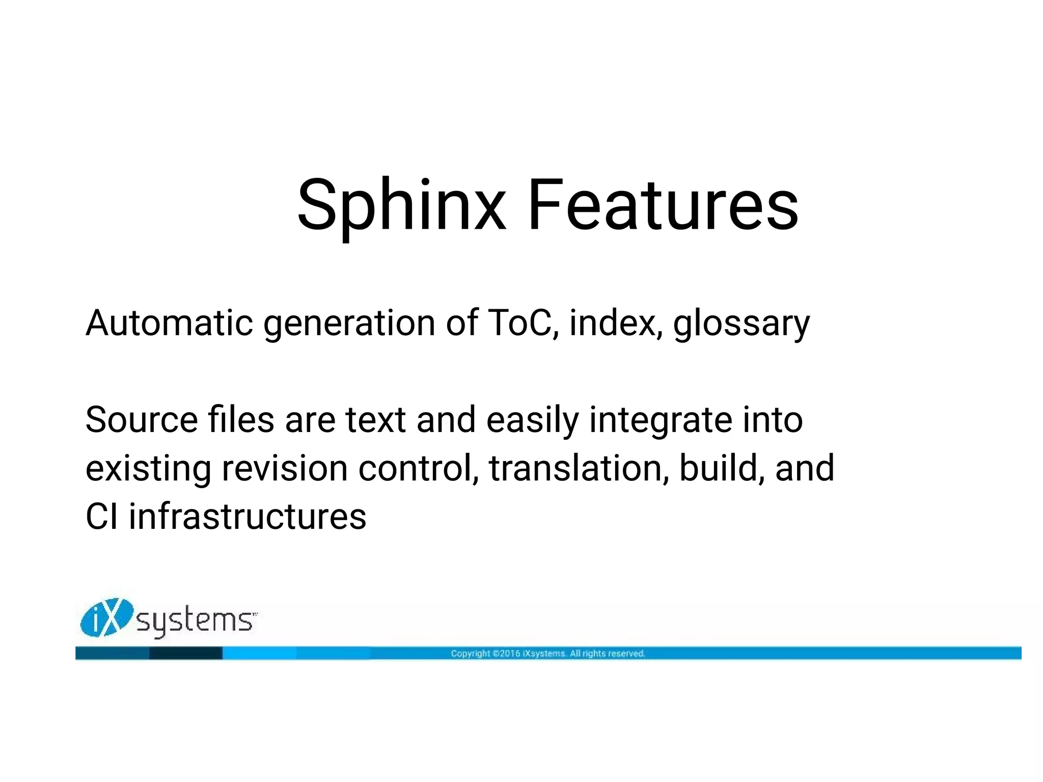 Sphinx Features
Automatic generation of ToC, index, glossary
Source files are text and easily integrate into
existing revision control, translation, build, and
CI infrastructures
 