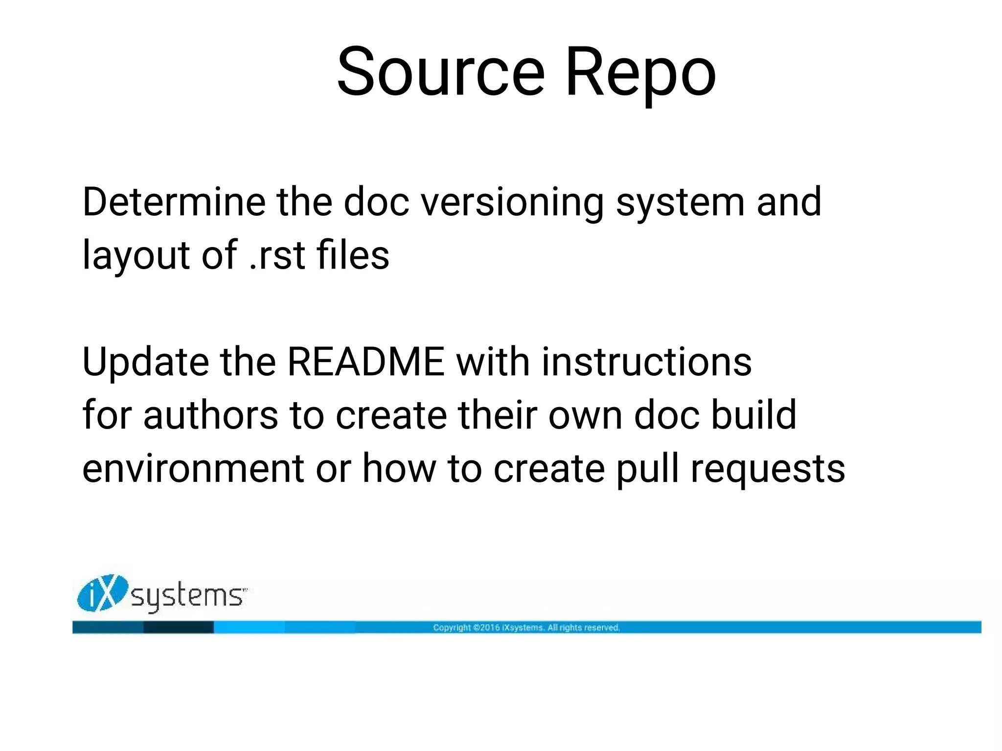Source Repo
Determine the doc versioning system and
layout of .rst files
Update the README with instructions
for authors to create their own doc build
environment or how to create pull requests
 