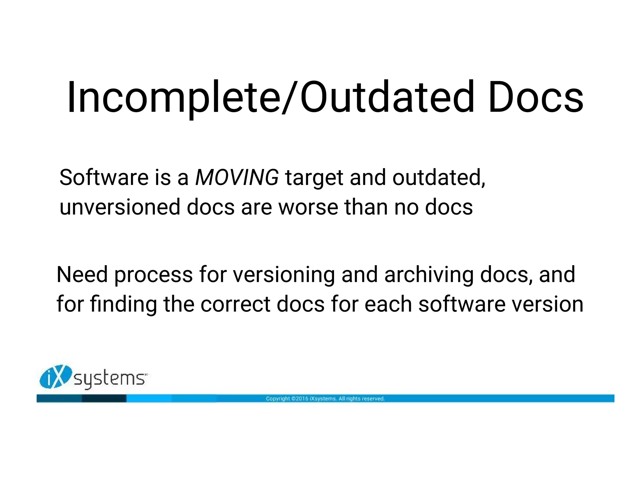 Incomplete/Outdated Docs
Software is a MOVING target and outdated,
unversioned docs are worse than no docs
Need process for versioning and archiving docs, and
for finding the correct docs for each software version
 