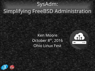 SysAdm:SysAdm:
Simplifying FreeBSD AdministrationSimplifying FreeBSD Administration
Ken Moore
October 8th
, 2016
Ohio Linux Fest
 