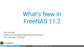 Copyright ©2016 iXsystems. All rights reserved. Copyright ©2016 iXsystems. All rights reserved.Copyright ©2016-2017 iXsystems. All rights reserved.
What’s New in
FreeNAS 11.2
Dru Lavigne
Director of Storage Engineering, iXsystems
OLF: October 13, 2018
 