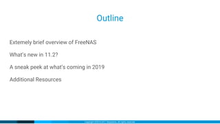 Copyright ©2016-2017 iXsystems. All rights reserved.
Outline
Extemely brief overview of FreeNAS
What’s new in 11.2?
A sneak peek at what’s coming in 2019
Additional Resources
 