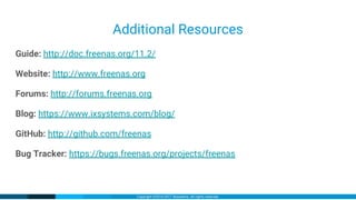 Copyright ©2016-2017 iXsystems. All rights reserved.
Additional Resources
Guide: http://doc.freenas.org/11.2/
Website: http://www.freenas.org
Forums: http://forums.freenas.org
Blog: https://www.ixsystems.com/blog/
GitHub: http://github.com/freenas
Bug Tracker: https://bugs.freenas.org/projects/freenas
 