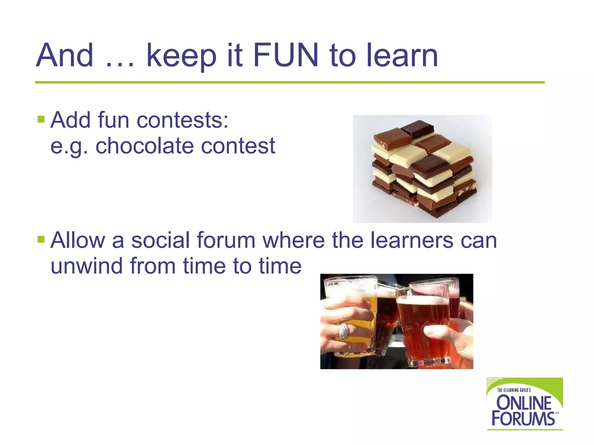 And … keep it FUN to learn Add fun contests:  e.g. chocolate contest Allow a social forum where the learners can unwind from time to time 