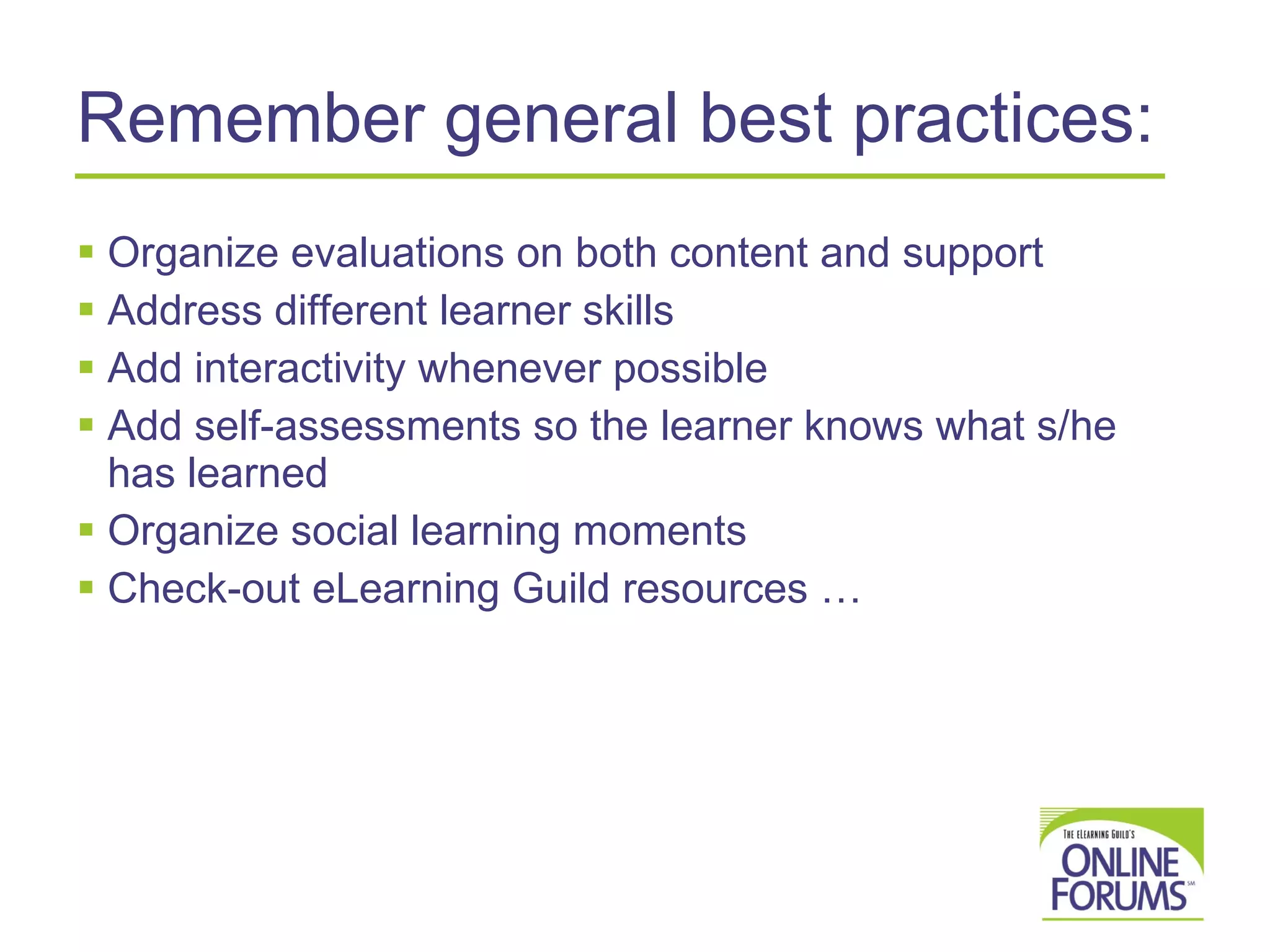 Remember general best practices: Organize evaluations on both content and support  Address different learner skills Add interactivity whenever possible Add self-assessments so the learner knows what s/he has learned Organize social learning moments  Check-out eLearning Guild resources … 