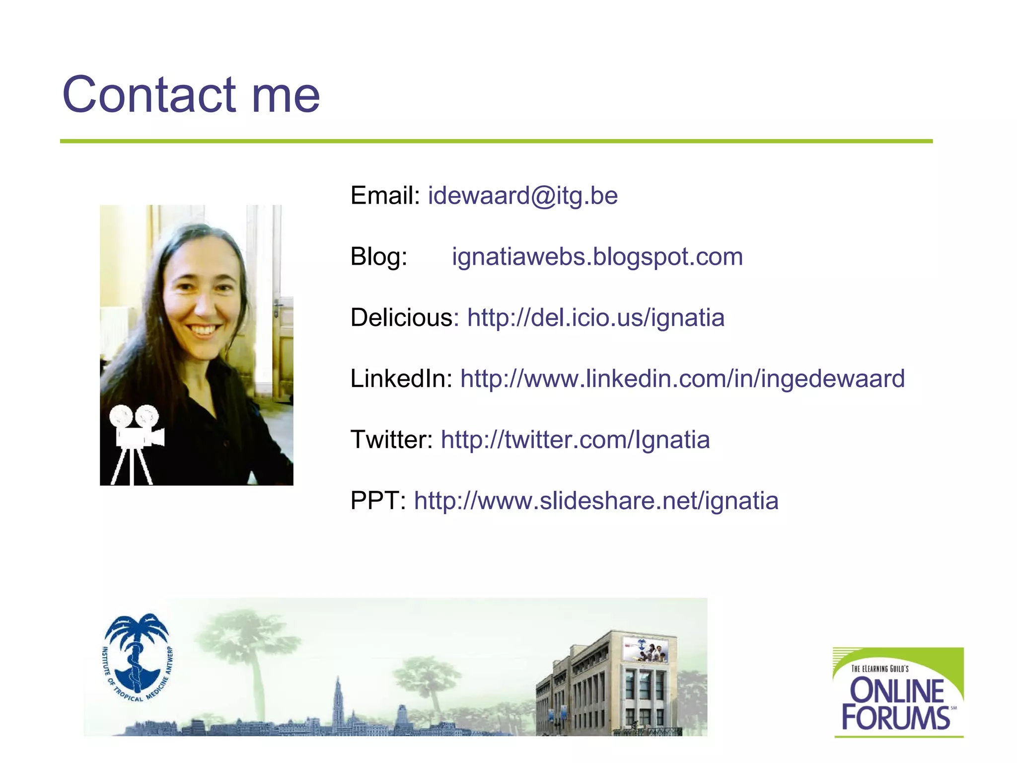 Contact me Email:   idewaard@ itg.be   Blog:   ignatiawebs.blogspot.com Delicious :  http:// del.icio.us/ignatia LinkedIn:   http:// www.linkedin.com /in/ ingedewaard Twitter:   http://twitter.com/Ignatia PPT:   http:// www.slideshare.net/ignatia 