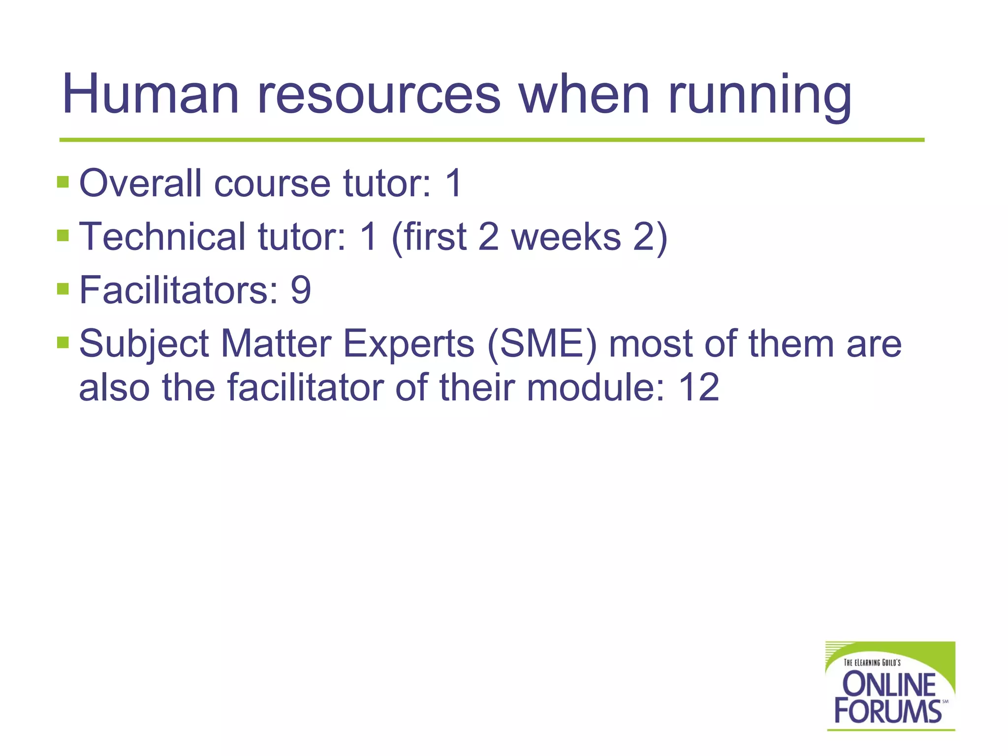 Human resources when running Overall course tutor: 1 Technical tutor: 1 (first 2 weeks 2) Facilitators: 9 Subject Matter Experts (SME) most of them are also the facilitator of their module: 12 