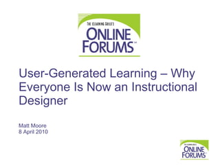 User-Generated Learning – Why
Everyone Is Now an Instructional
Designer
Matt Moore
8 April 2010
 