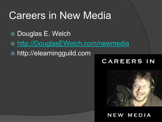 Careers in New Media Douglas E. Welch http://DouglasEWelch.com/newmedia http://elearningguild.com 