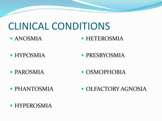 CLINICAL CONDITIONS
 ANOSMIA
 HYPOSMIA
 PAROSMIA
 PHANTOSMIA
 HYPEROSMIA
 HETEROSMIA
 PRESBYOSMIA
 OSMOPHOBIA
 OLFACTORY AGNOSIA
 