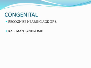 CONGENITAL
 RECOGNISE NEARING AGE OF 8
 KALLMAN SYNDROME
 