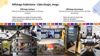 - Métro parisien aux stations les plus visités
- Abris de bus face extérieurs près des lycées
et lieux d’études
- Dans les rues du centre-ville
- Dans les aéroports
- Dans les centres-commerciaux