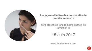 L’analyse olfactive des nouveautés du
premier semestre
sera présentée lors de notre journée de
formation le
15 Juin 2017
www.cinquiemesens.com
 