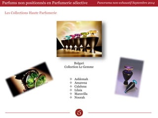 Parfums non positionnés en Parfumerie sélective 
Les Collections Haute Parfumerie 
Panorama non-exhaustif Septembre 2014 
Bulgari 
Collection Le Gemme 
 Ashlemah 
 Amarena 
 Calaluna 
 Lilaia 
 Maravilla 
 Noorah 
 