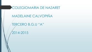COLEGIOMARIA DE NAZARET 
MADELAINE CALVOPIÑA 
TERCERO B.G.U “A” 
2014-2015 
 