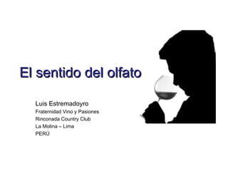 El sentido del olfato

  Luis Estremadoyro
  Fraternidad Vino y Pasiones
  Rinconada Country Club
  La Molina – Lima
  PERÚ
 