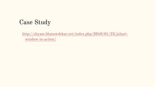 Case Study
http://shyam.bhatawdekar.net/index.php/2010/01/23/johari-
window-in-action/
 