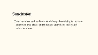 Team members and leaders should always be striving to increase
their open free areas, and to reduce their blind, hidden and
unknown areas.
Conclusion
 
