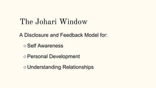 The Johari Window
A Disclosure and Feedback Model for:
○Self Awareness
○Personal Development
○Understanding Relationships
 