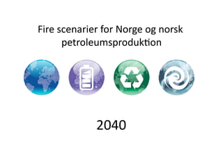 Fire	
  scenarier	
  for	
  Norge	
  og	
  norsk	
  
petroleumsproduk5on	
  
2040	
  
 