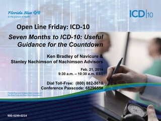 Open Line Friday: ICD-10
Seven Months to ICD-10: Useful
Guidance for the Countdown
Ken Bradley of Navicure &
Stanley Nachimson of Nachimson Advisors
Feb. 21, 2014
9:30 a.m. – 10:30 a.m. EST

Dial Toll-Free: (800) 882-3610
Conference Passcode: 6829655#

900-4299-0214
900-3571-0213

 