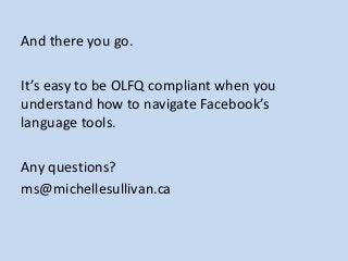 And there you go.
It’s easy to be OLFQ compliant when you
understand how to navigate Facebook’s
language tools.
Any questi...