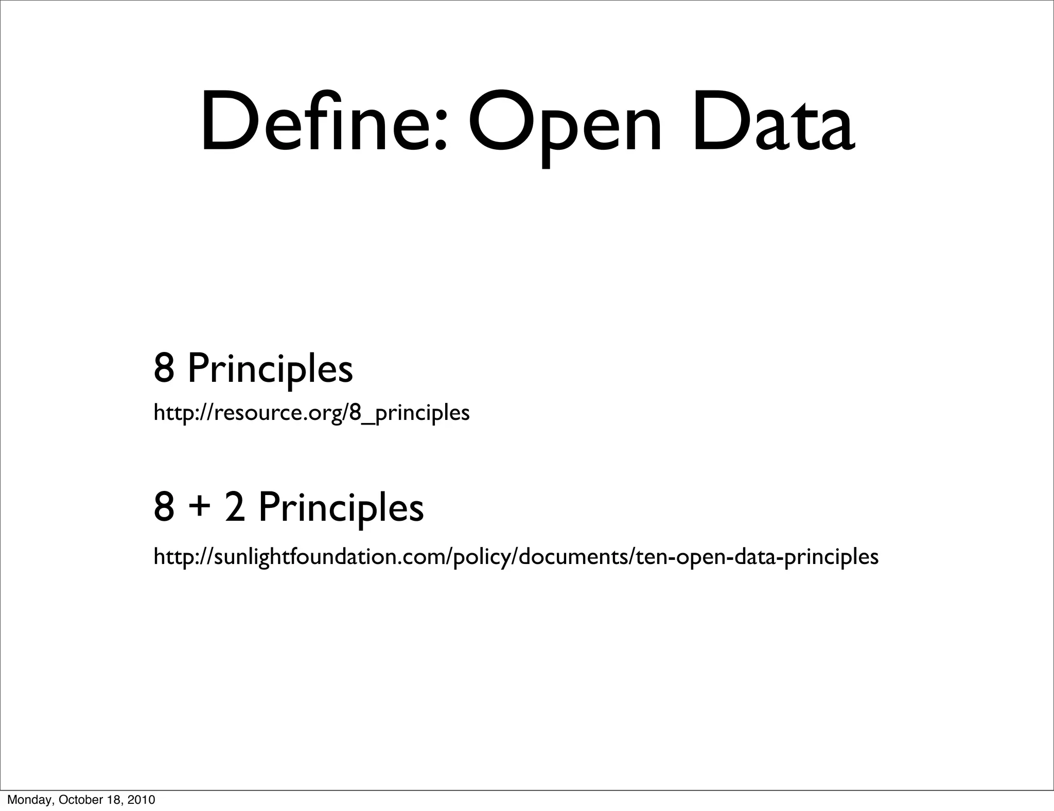 Deﬁne: Open Data

                       8 Principles
                       http://resource.org/8_principles



                       8 + 2 Principles
                       http://sunlightfoundation.com/policy/documents/ten-open-data-principles




Monday, October 18, 2010
 