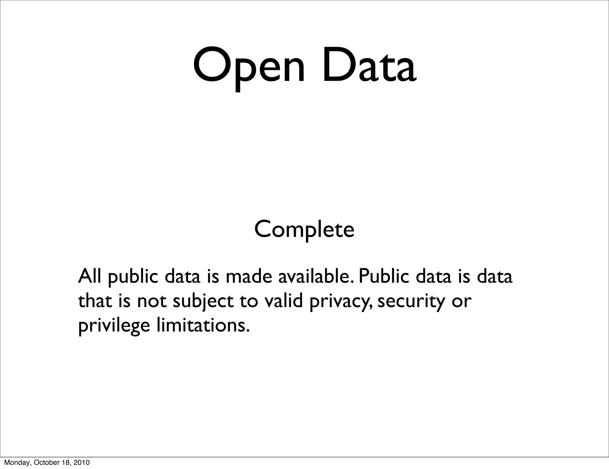 Open Data


                                         Complete
                    All public data is made available. Public data is data
                    that is not subject to valid privacy, security or
                    privilege limitations.




Monday, October 18, 2010
 