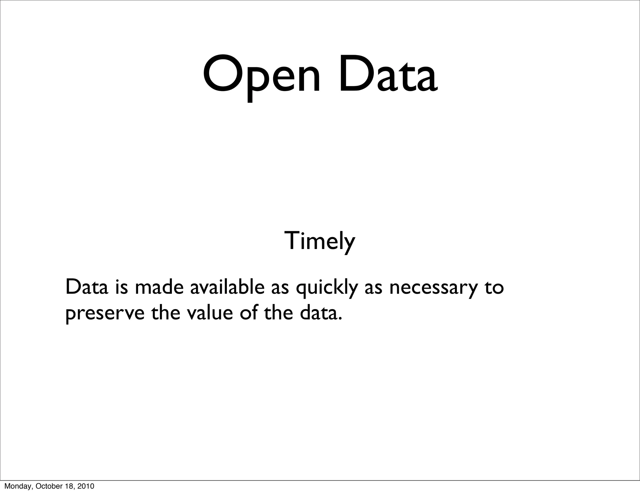 Open Data


                                        Timely
                Data is made available as quickly as necessary to
                preserve the value of the data.




Monday, October 18, 2010
 