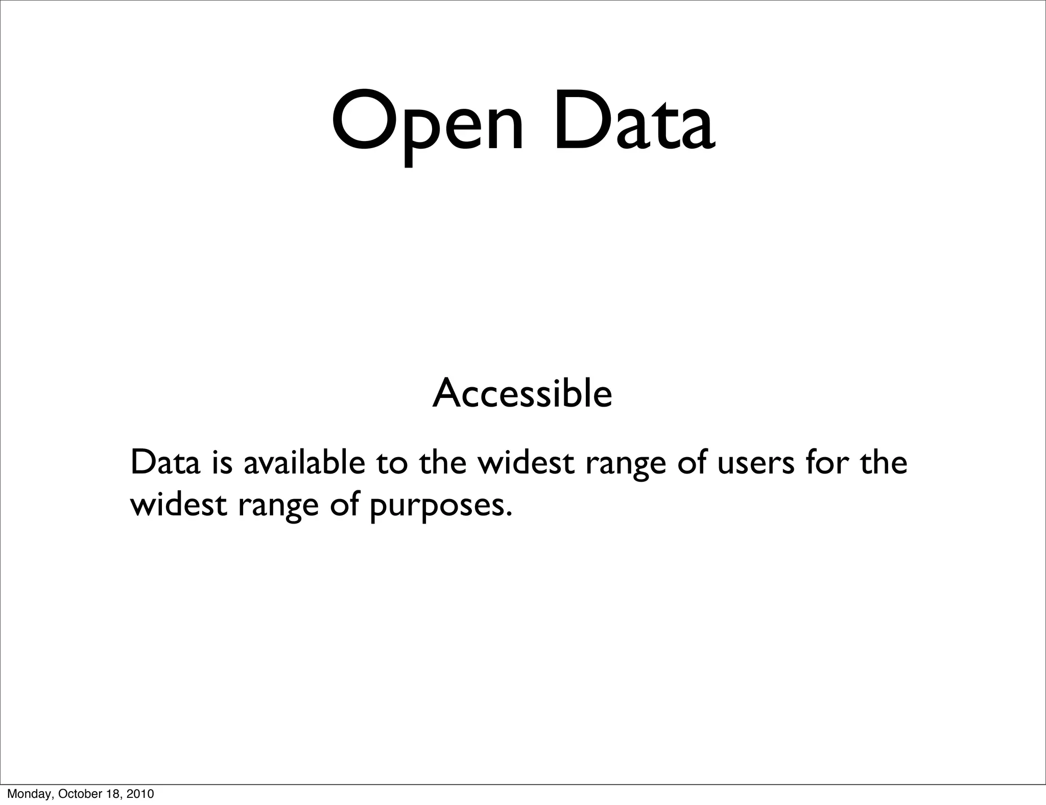 Open Data


                                        Accessible
                    Data is available to the widest range of users for the
                    widest range of purposes.




Monday, October 18, 2010
 