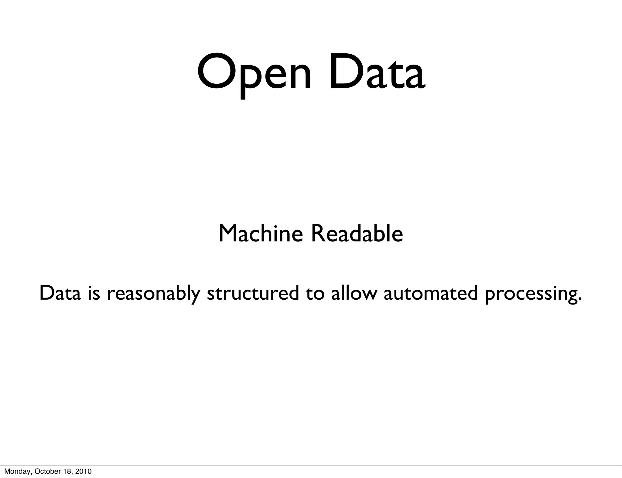 Open Data


                            Machine Readable

         Data is reasonably structured to allow automated processing.




Monday, October 18, 2010
 