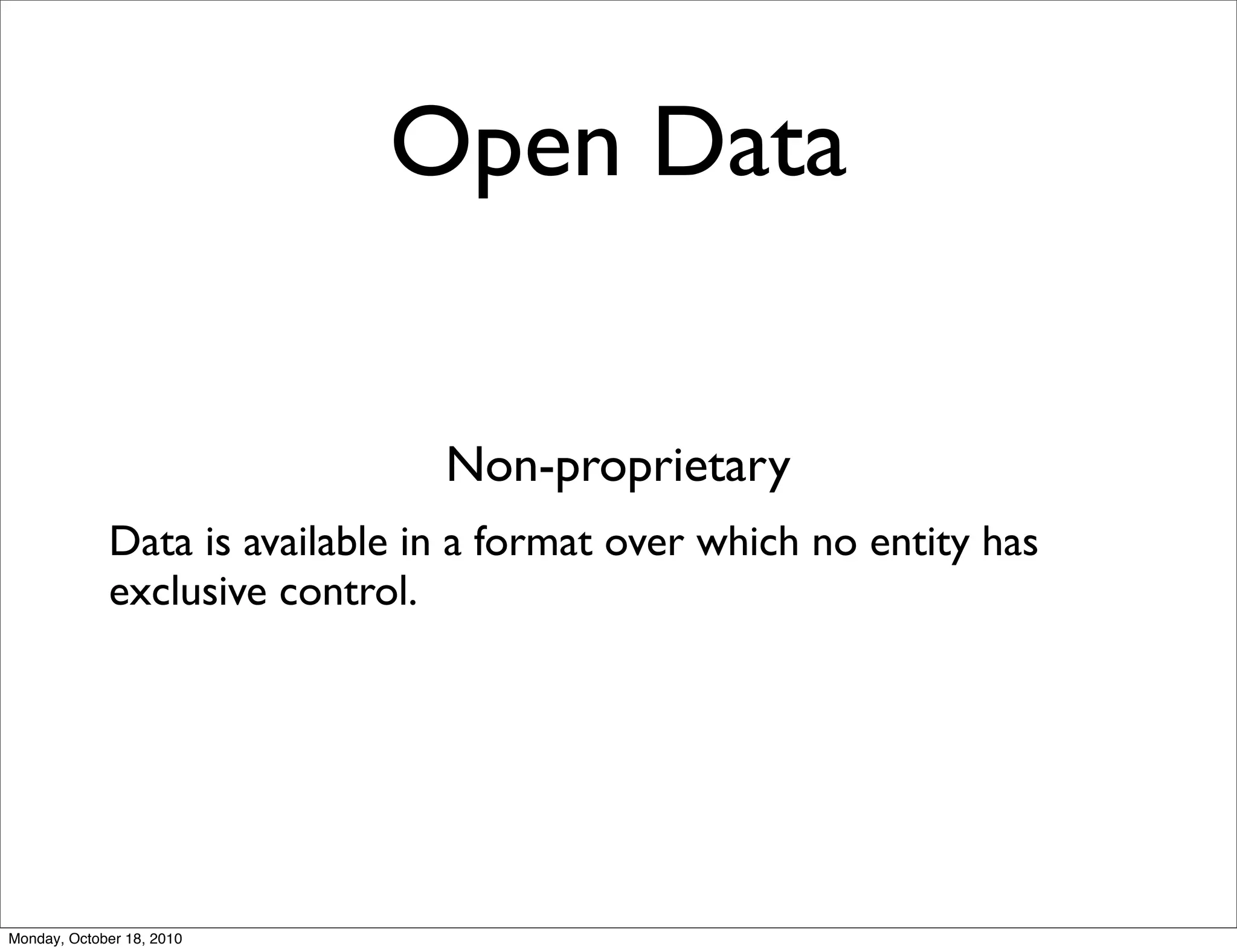 Open Data


                                Non-proprietary
             Data is available in a format over which no entity has
             exclusive control.




Monday, October 18, 2010
 