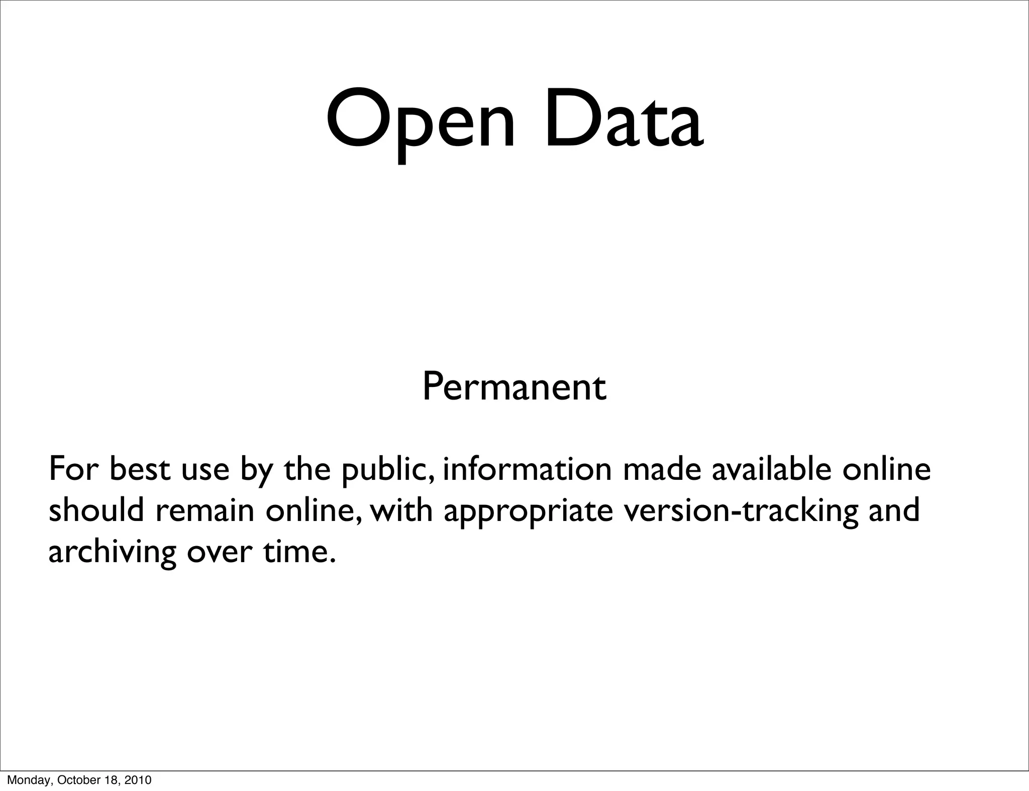 Open Data


                               Permanent
      For best use by the public, information made available online
      should remain online, with appropriate version-tracking and
      archiving over time.




Monday, October 18, 2010
 