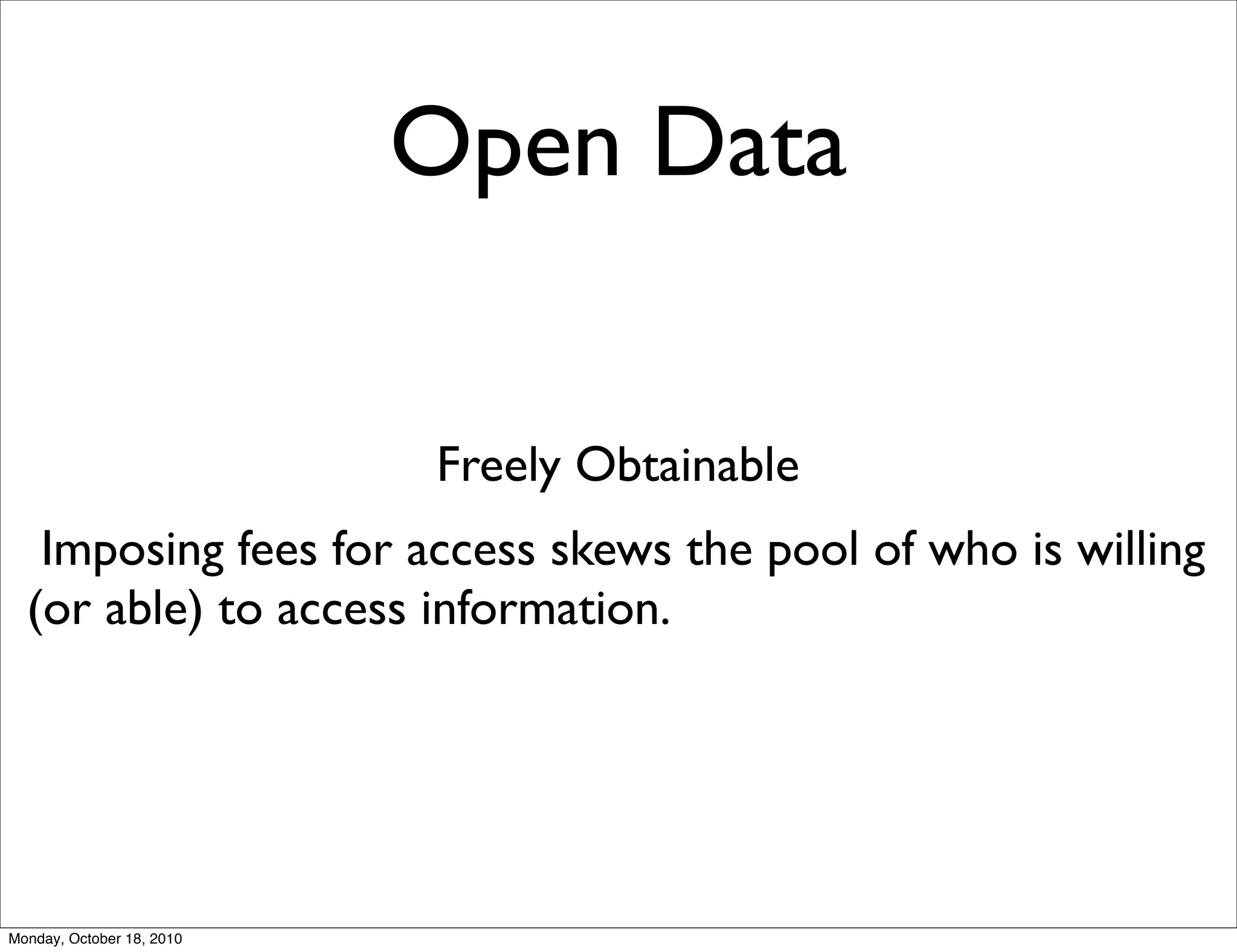 Open Data


                           Freely Obtainable
   Imposing fees for access skews the pool of who is willing
  (or able) to access information.




Monday, October 18, 2010
 