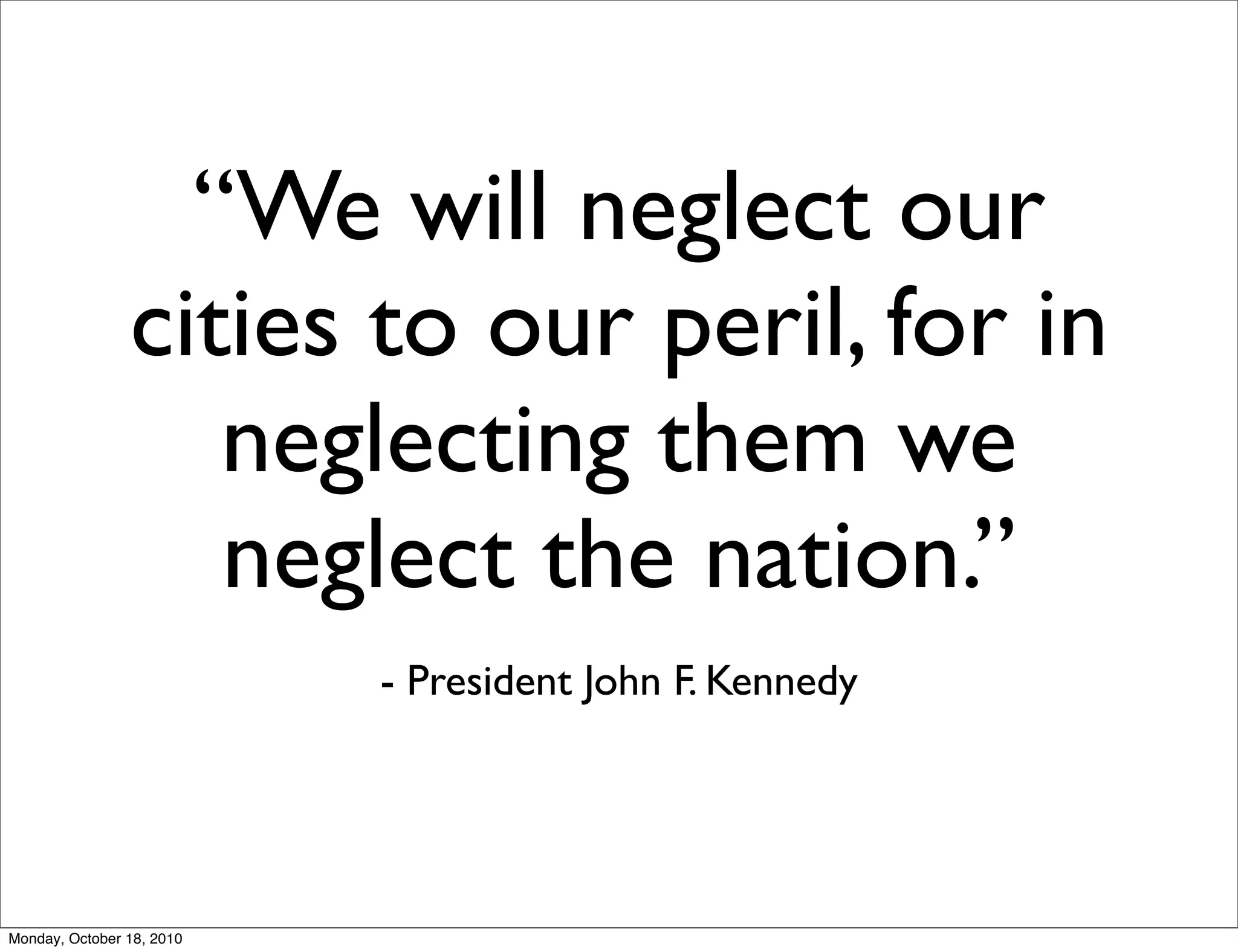 “We will neglect our
                cities to our peril, for in
                   neglecting them we
                   neglect the nation.”
                           - President John F. Kennedy




Monday, October 18, 2010
 