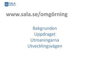 www.sala.se/omgörning
Bakgrunden
Uppdraget
Utmaningarna
Utvecklingsvägen
 