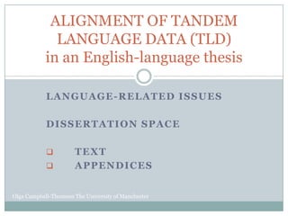 ALIGNMENT OF TANDEM
              LANGUAGE DATA (TLD)
            in an English-language thesis

            LANGUAGE-RELATED ISSUES

            DISSERTATION SPACE

                     TEXT
                     APPENDICES


Olga Campbell-Thomson The University of Manchester
 