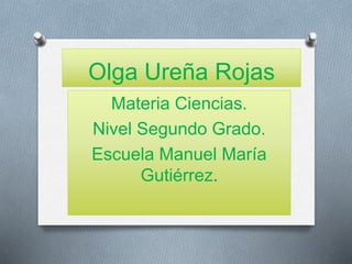 Olga Ureña Rojas
Materia Ciencias.
Nivel Segundo Grado.
Escuela Manuel María
Gutiérrez.
 