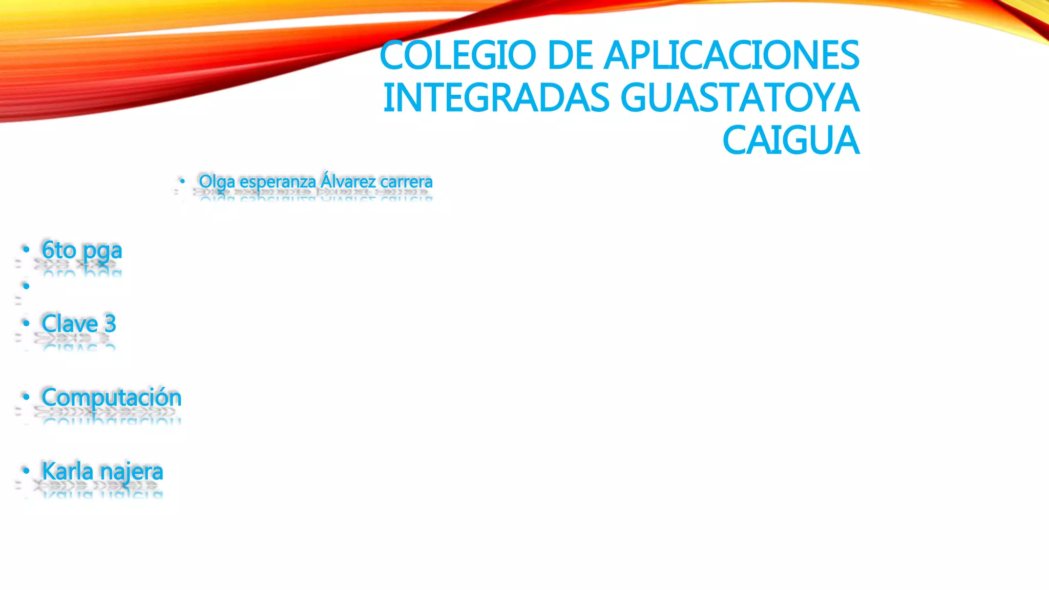 COLEGIO DE APLICACIONES
INTEGRADAS GUASTATOYA
CAIGUA
• Olga esperanza Álvarez carrera
• 6to pga
•
• Clave 3
• Computación
• Karla najera