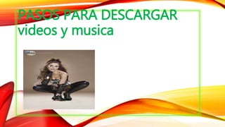 PASOS PARA DESCARGAR
videos y musica