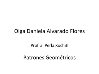 Olga Daniela Alvarado Flores Profra. Perla Xochitl Patrones Geométricos 