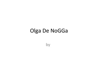 Ольга De NoGGa ,[object Object],[object Object]