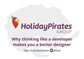 Why thinking like a developer
makes you a better designer
Olga Voskoboinikova @dVosk
holidaypirates.group
 