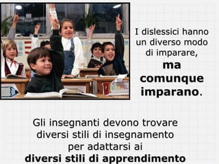 I dislessici hanno
                     un diverso modo
                        di imparare,
                         ma
                      comunque
                      imparano.

 Gli insegnanti devono trovare
  diversi stili di insegnamento
         per adattarsi ai
diversi stili di apprendimento
 
