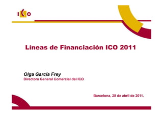 Líneas de Financiación ICO 2011



Olga García Frey
Directora General Comercial del ICO



                                      Barcelona, 28 de abril de 2011.
 