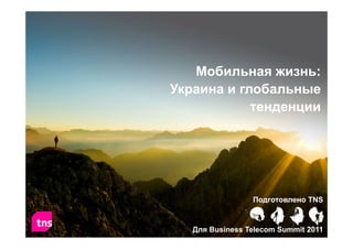 Мобильная жизнь:
Украина и глобальные
тенденции
Подготовлено TNS
Для Business Telecom Summit 2011
 